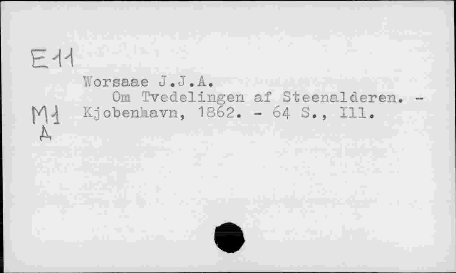 ﻿Worsaae J.J.А.
Om Tvedelingen af Steenalderen. Kjobentaavn, 1862. - 64 S. , Ill.